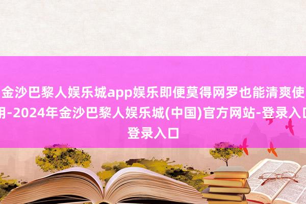 金沙巴黎人娱乐城app娱乐即便莫得网罗也能清爽使用-2024年金沙巴黎人娱乐城(中国)官方网站-登录入口