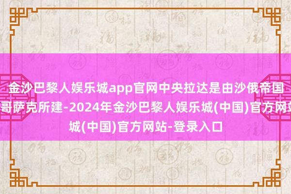 金沙巴黎人娱乐城app官网中央拉达是由沙俄帝国既得利益者哥萨克所建-2024年金沙巴黎人娱乐城(中国)官方网站-登录入口