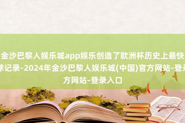 金沙巴黎人娱乐城app娱乐创造了欧洲杯历史上最快的进球记录-2024年金沙巴黎人娱乐城(中国)官方网站-登录入口
