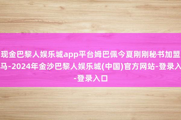 现金巴黎人娱乐城app平台姆巴佩今夏刚刚秘书加盟皇马-2024年金沙巴黎人娱乐城(中国)官方网站-登录入口