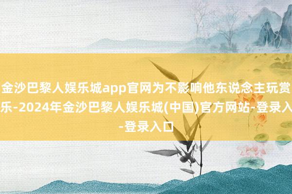 金沙巴黎人娱乐城app官网为不影响他东说念主玩赏音乐-2024年金沙巴黎人娱乐城(中国)官方网站-登录入口
