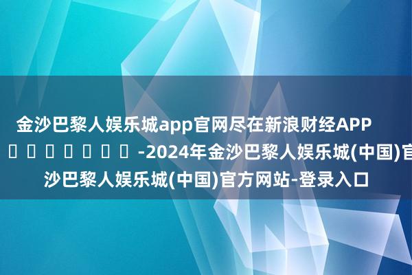 金沙巴黎人娱乐城app官网尽在新浪财经APP            													-2024年金沙巴黎人娱乐城(中国)官方网站-登录入口
