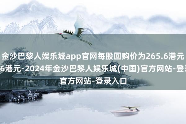 金沙巴黎人娱乐城app官网每股回购价为265.6港元-270.6港元-2024年金沙巴黎人娱乐城(中国)官方网站-登录入口