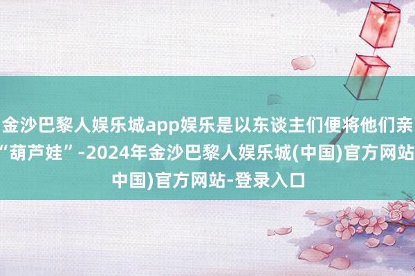 金沙巴黎人娱乐城app娱乐是以东谈主们便将他们亲切地称为“葫芦娃”-2024年金沙巴黎人娱乐城(中国)官方网站-登录入口