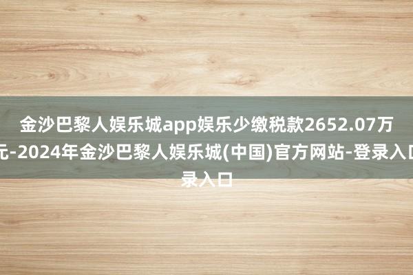 金沙巴黎人娱乐城app娱乐少缴税款2652.07万元-2024年金沙巴黎人娱乐城(中国)官方网站-登录入口