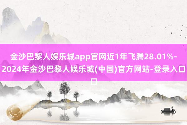 金沙巴黎人娱乐城app官网近1年飞腾28.01%-2024年金沙巴黎人娱乐城(中国)官方网站-登录入口
