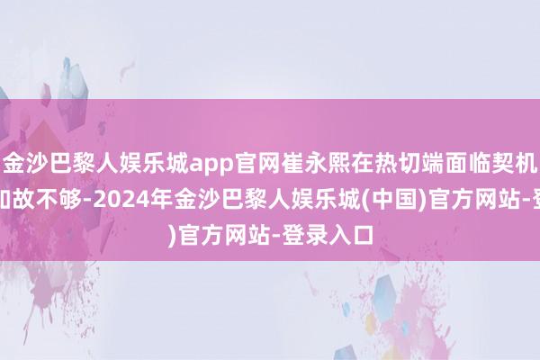 金沙巴黎人娱乐城app官网崔永熙在热切端面临契机的把控如故不够-2024年金沙巴黎人娱乐城(中国)官方网站-登录入口