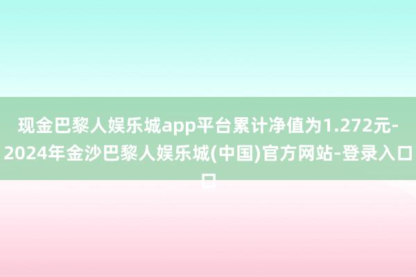 现金巴黎人娱乐城app平台累计净值为1.272元-2024年金沙巴黎人娱乐城(中国)官方网站-登录入口