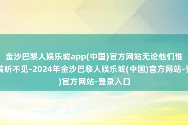 金沙巴黎人娱乐城app(中国)官方网站无论他们谁叫你齐装听不见-2024年金沙巴黎人娱乐城(中国)官方网站-登录入口
