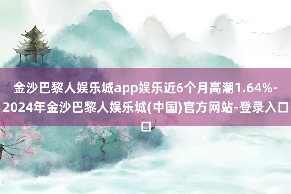 金沙巴黎人娱乐城app娱乐近6个月高潮1.64%-2024年金沙巴黎人娱乐城(中国)官方网站-登录入口
