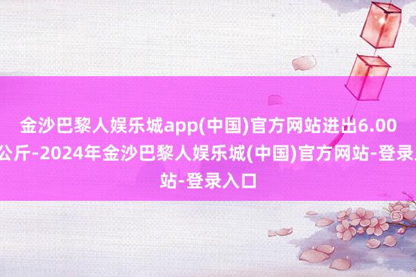 金沙巴黎人娱乐城app(中国)官方网站进出6.00元/公斤-2024年金沙巴黎人娱乐城(中国)官方网站-登录入口