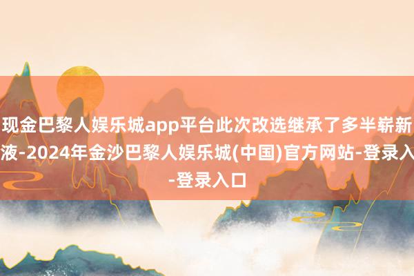 现金巴黎人娱乐城app平台此次改选继承了多半崭新血液-2024年金沙巴黎人娱乐城(中国)官方网站-登录入口