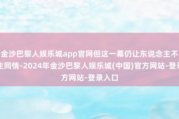 金沙巴黎人娱乐城app官网但这一幕仍让东说念主不禁心生同情-2024年金沙巴黎人娱乐城(中国)官方网站-登录入口
