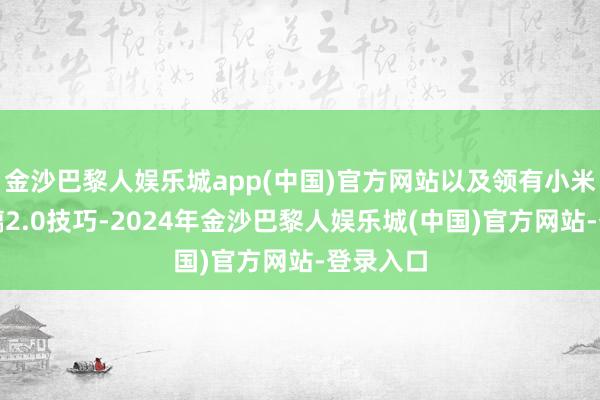 金沙巴黎人娱乐城app(中国)官方网站以及领有小米龙晶玻璃2.0技巧-2024年金沙巴黎人娱乐城(中国)官方网站-登录入口