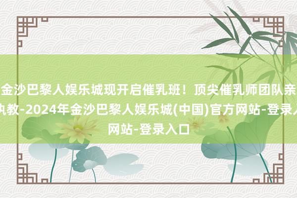 金沙巴黎人娱乐城现开启催乳班！顶尖催乳师团队亲身执教-2024年金沙巴黎人娱乐城(中国)官方网站-登录入口
