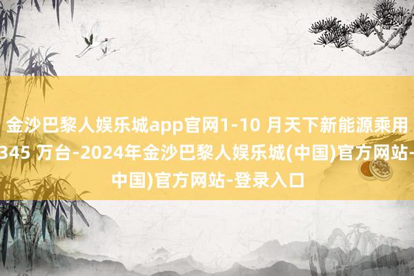 金沙巴黎人娱乐城app官网1-10 月天下新能源乘用车达到 1345 万台-2024年金沙巴黎人娱乐城(中国)官方网站-登录入口
