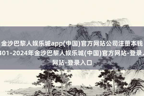金沙巴黎人娱乐城app(中国)官方网站公司注册本钱由 401-2024年金沙巴黎人娱乐城(中国)官方网站-登录入口