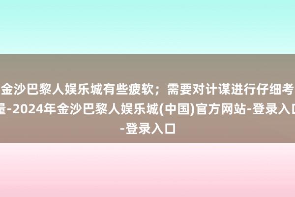 金沙巴黎人娱乐城有些疲软；需要对计谋进行仔细考量-2024年金沙巴黎人娱乐城(中国)官方网站-登录入口
