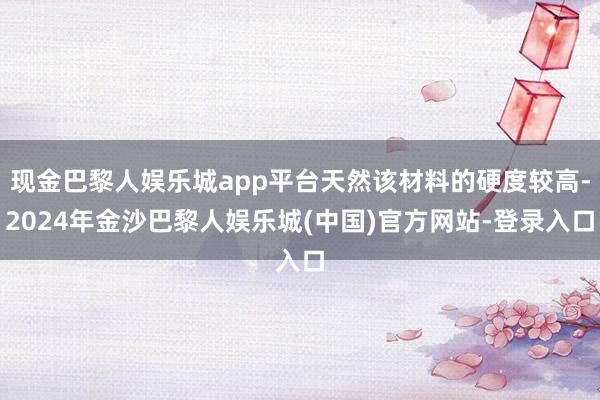 现金巴黎人娱乐城app平台天然该材料的硬度较高-2024年金沙巴黎人娱乐城(中国)官方网站-登录入口
