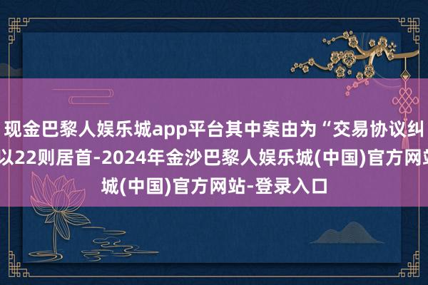 现金巴黎人娱乐城app平台其中案由为“交易协议纠纷”的公告以22则居首-2024年金沙巴黎人娱乐城(中国)官方网站-登录入口