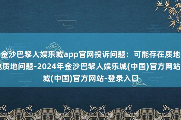 金沙巴黎人娱乐城app官网投诉问题：可能存在质地->其他质地问题-2024年金沙巴黎人娱乐城(中国)官方网站-登录入口
