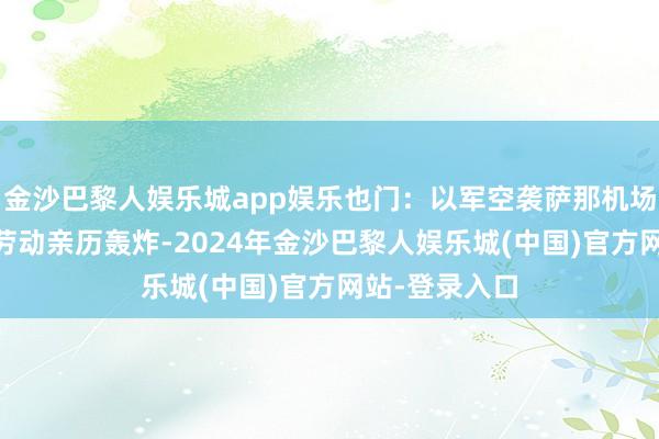 金沙巴黎人娱乐城app娱乐也门：以军空袭萨那机场 世卫组织总劳动亲历轰炸-2024年金沙巴黎人娱乐城(中国)官方网站-登录入口