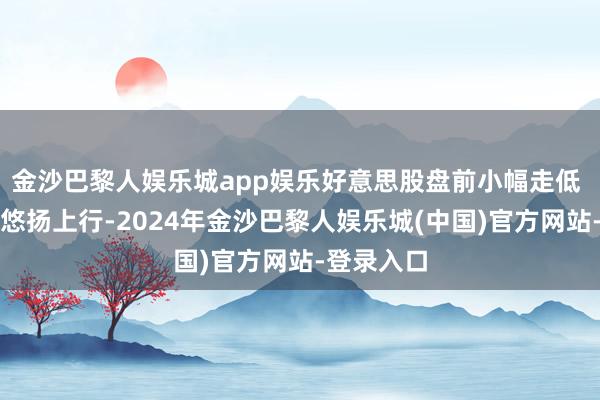 金沙巴黎人娱乐城app娱乐好意思股盘前小幅走低 海外油价悠扬上行-2024年金沙巴黎人娱乐城(中国)官方网站-登录入口