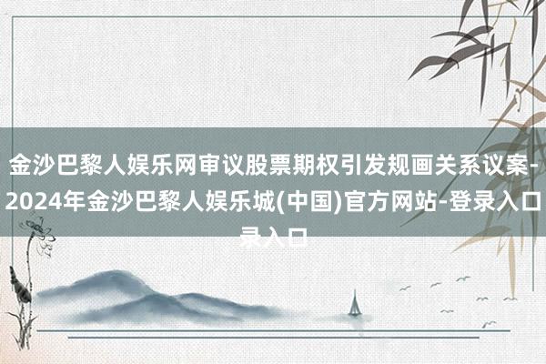 金沙巴黎人娱乐网审议股票期权引发规画关系议案-2024年金沙巴黎人娱乐城(中国)官方网站-登录入口