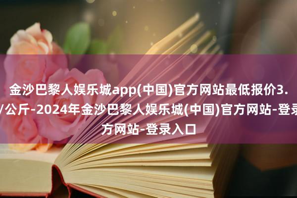 金沙巴黎人娱乐城app(中国)官方网站最低报价3.60元/公斤-2024年金沙巴黎人娱乐城(中国)官方网站-登录入口