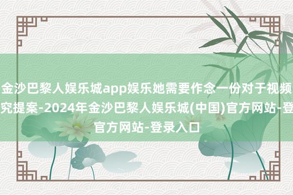 金沙巴黎人娱乐城app娱乐她需要作念一份对于视频新项探究提案-2024年金沙巴黎人娱乐城(中国)官方网站-登录入口