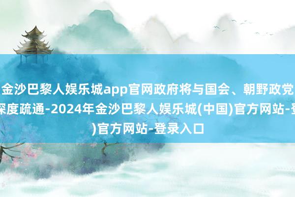 金沙巴黎人娱乐城app官网政府将与国会、朝野政党等张开深度疏通-2024年金沙巴黎人娱乐城(中国)官方网站-登录入口