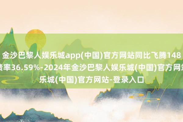 金沙巴黎人娱乐城app(中国)官方网站同比飞腾148.92%；欠债率36.59%-2024年金沙巴黎人娱乐城(中国)官方网站-登录入口