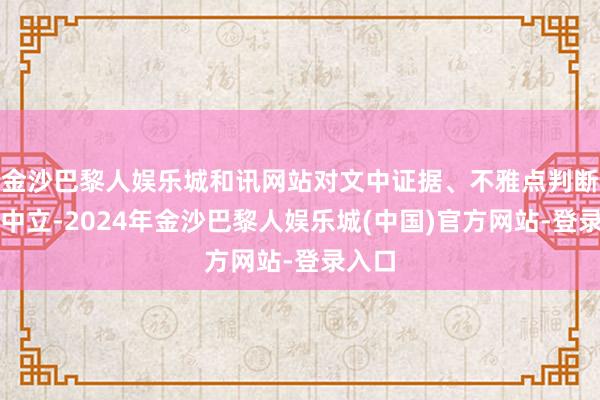 金沙巴黎人娱乐城和讯网站对文中证据、不雅点判断保抓中立-2024年金沙巴黎人娱乐城(中国)官方网站-登录入口