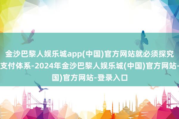 金沙巴黎人娱乐城app(中国)官方网站就必须探究构建新的支付体系-2024年金沙巴黎人娱乐城(中国)官方网站-登录入口