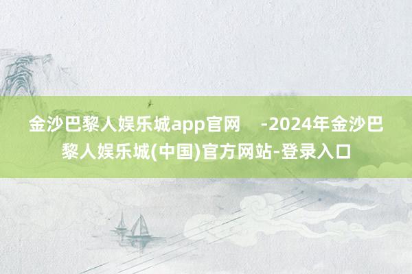 金沙巴黎人娱乐城app官网    -2024年金沙巴黎人娱乐城(中国)官方网站-登录入口