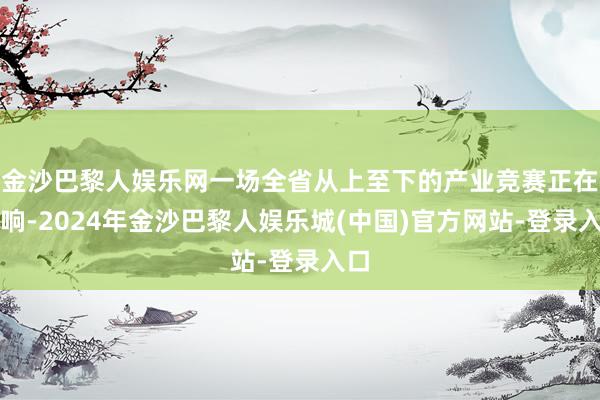 金沙巴黎人娱乐网一场全省从上至下的产业竞赛正在打响-2024年金沙巴黎人娱乐城(中国)官方网站-登录入口