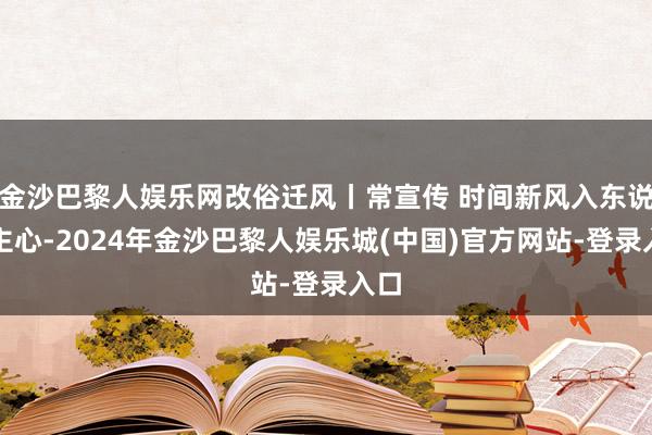 金沙巴黎人娱乐网改俗迁风丨常宣传 时间新风入东说念主心-2024年金沙巴黎人娱乐城(中国)官方网站-登录入口