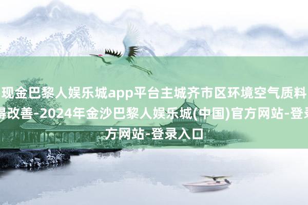 现金巴黎人娱乐城app平台主城齐市区环境空气质料将获得改善-2024年金沙巴黎人娱乐城(中国)官方网站-登录入口