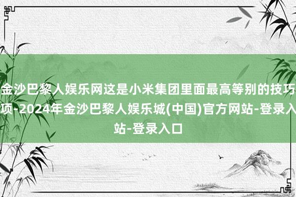 金沙巴黎人娱乐网这是小米集团里面最高等别的技巧奖项-2024年金沙巴黎人娱乐城(中国)官方网站-登录入口