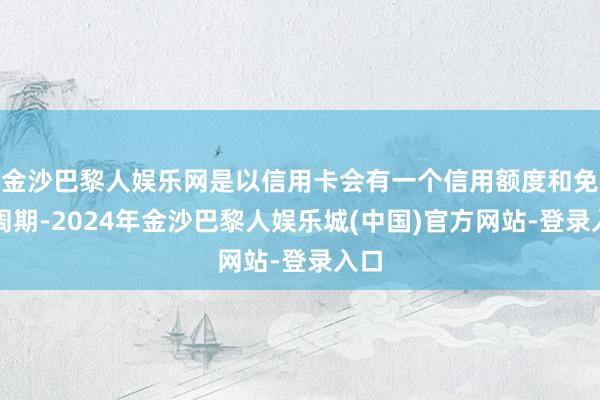 金沙巴黎人娱乐网是以信用卡会有一个信用额度和免息周期-2024年金沙巴黎人娱乐城(中国)官方网站-登录入口