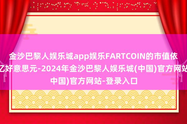 金沙巴黎人娱乐城app娱乐FARTCOIN的市值依然冲突14亿好意思元-2024年金沙巴黎人娱乐城(中国)官方网站-登录入口
