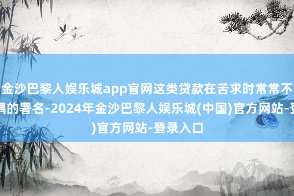金沙巴黎人娱乐城app官网这类贷款在苦求时常常不需要妃耦的署名-2024年金沙巴黎人娱乐城(中国)官方网站-登录入口