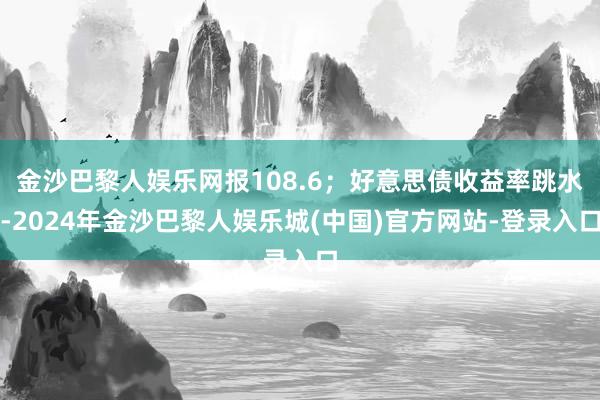 金沙巴黎人娱乐网报108.6；好意思债收益率跳水-2024年金沙巴黎人娱乐城(中国)官方网站-登录入口