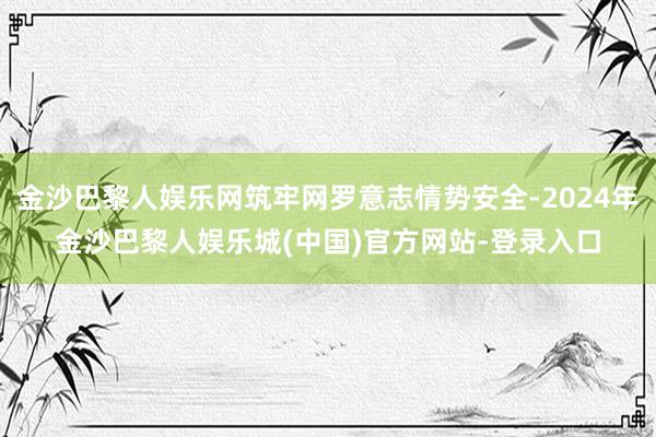 金沙巴黎人娱乐网筑牢网罗意志情势安全-2024年金沙巴黎人娱乐城(中国)官方网站-登录入口