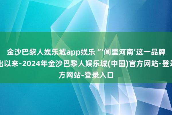 金沙巴黎人娱乐城app娱乐“‘闾里河南’这一品牌自推出以来-2024年金沙巴黎人娱乐城(中国)官方网站-登录入口