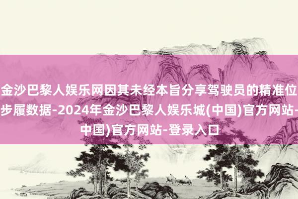 金沙巴黎人娱乐网因其未经本旨分享驾驶员的精准位置和驾驶步履数据-2024年金沙巴黎人娱乐城(中国)官方网站-登录入口
