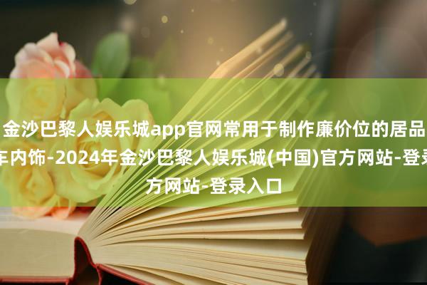 金沙巴黎人娱乐城app官网常用于制作廉价位的居品、汽车内饰-2024年金沙巴黎人娱乐城(中国)官方网站-登录入口