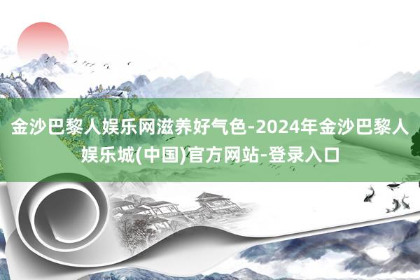 金沙巴黎人娱乐网滋养好气色-2024年金沙巴黎人娱乐城(中国)官方网站-登录入口