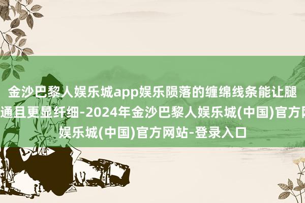 金沙巴黎人娱乐城app娱乐陨落的缠绵线条能让腿部线条愈加畅通且更显纤细-2024年金沙巴黎人娱乐城(中国)官方网站-登录入口