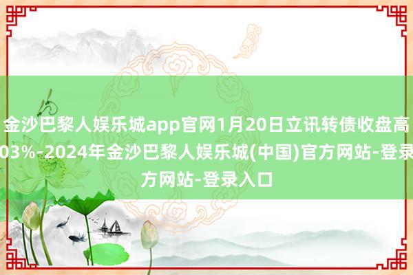 金沙巴黎人娱乐城app官网1月20日立讯转债收盘高潮1.03%-2024年金沙巴黎人娱乐城(中国)官方网站-登录入口